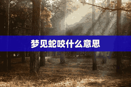 梦见蛇咬什么意思(梦见蛇咬什么意思 周公解梦)